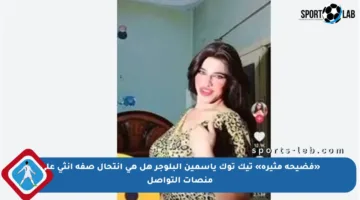 «فضيحة مثيرة» تيك توك ياسمين البلوجر هل هي انتحال صفة أنثى على منصات التواصل